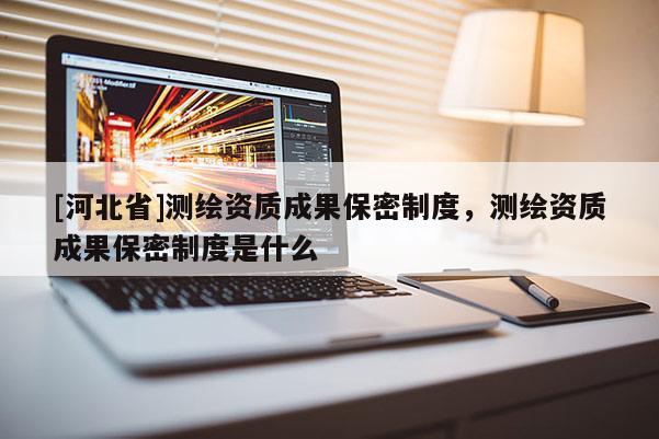 [河北省]測繪資質(zhì)成果保密制度，測繪資質(zhì)成果保密制度是什么