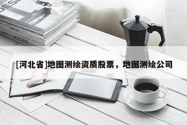 [河北省]地圖測繪資質(zhì)股票，地圖測繪公司