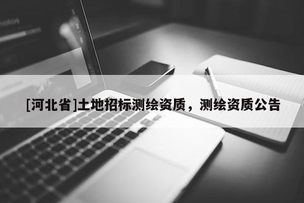 [河北省]土地招標(biāo)測繪資質(zhì)，測繪資質(zhì)公告