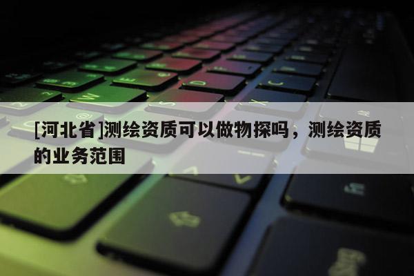 [河北省]測(cè)繪資質(zhì)可以做物探嗎，測(cè)繪資質(zhì)的業(yè)務(wù)范圍