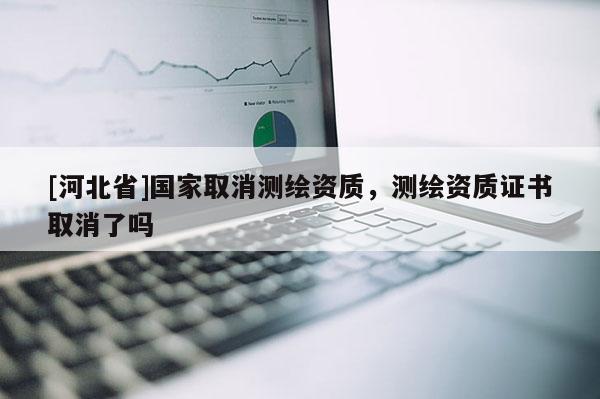 [河北省]國(guó)家取消測(cè)繪資質(zhì)，測(cè)繪資質(zhì)證書取消了嗎