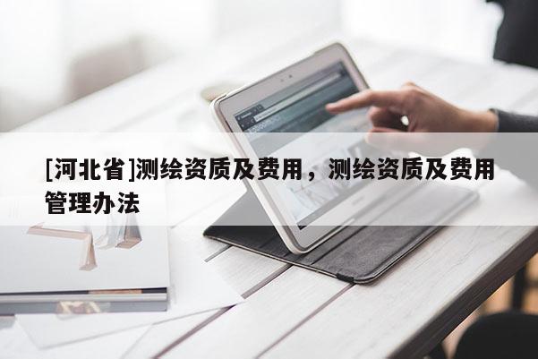 [河北省]測繪資質(zhì)及費(fèi)用，測繪資質(zhì)及費(fèi)用管理辦法