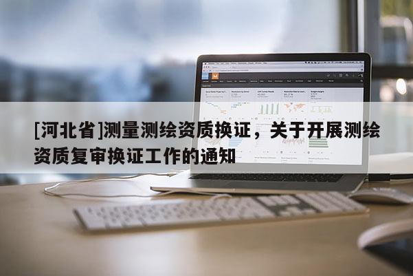 [河北省]測(cè)量測(cè)繪資質(zhì)換證，關(guān)于開展測(cè)繪資質(zhì)復(fù)審換證工作的通知
