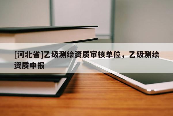[河北省]乙級(jí)測(cè)繪資質(zhì)審核單位，乙級(jí)測(cè)繪資質(zhì)申報(bào)