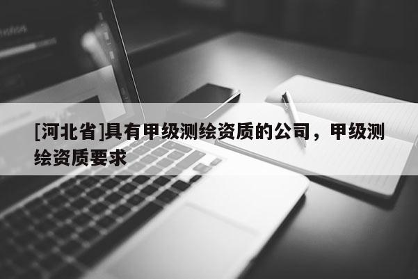 [河北省]具有甲級(jí)測(cè)繪資質(zhì)的公司，甲級(jí)測(cè)繪資質(zhì)要求