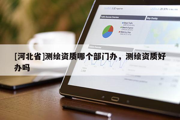 [河北省]測繪資質(zhì)哪個部門辦，測繪資質(zhì)好辦嗎