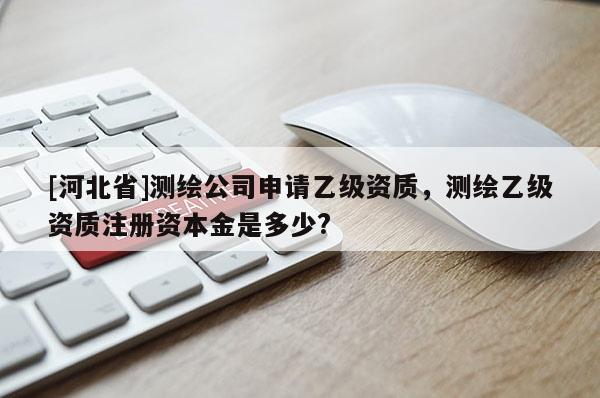 [河北省]測繪公司申請乙級資質，測繪乙級資質注冊資本金是多少?