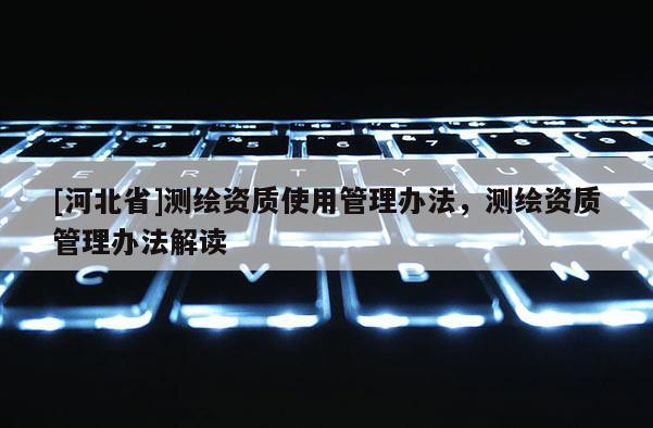 [河北省]測繪資質(zhì)使用管理辦法，測繪資質(zhì)管理辦法解讀