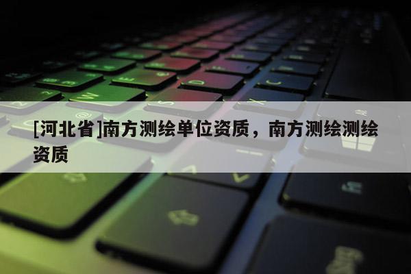 [河北省]南方測繪單位資質(zhì)，南方測繪測繪資質(zhì)