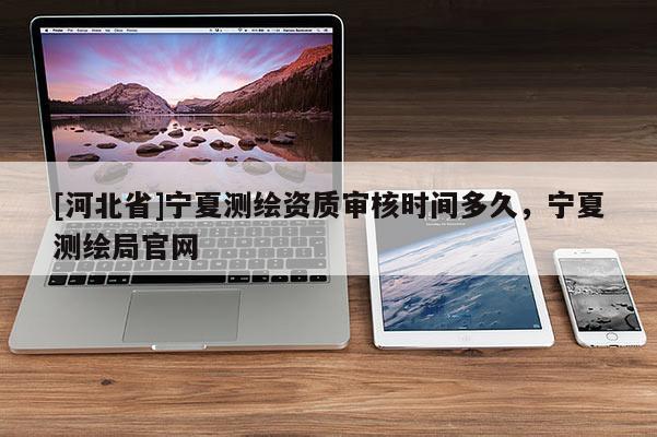 [河北省]寧夏測(cè)繪資質(zhì)審核時(shí)間多久，寧夏測(cè)繪局官網(wǎng)