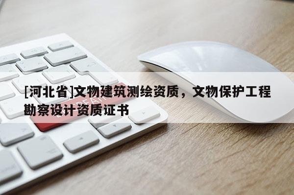[河北省]文物建筑測繪資質(zhì)，文物保護工程勘察設(shè)計資質(zhì)證書