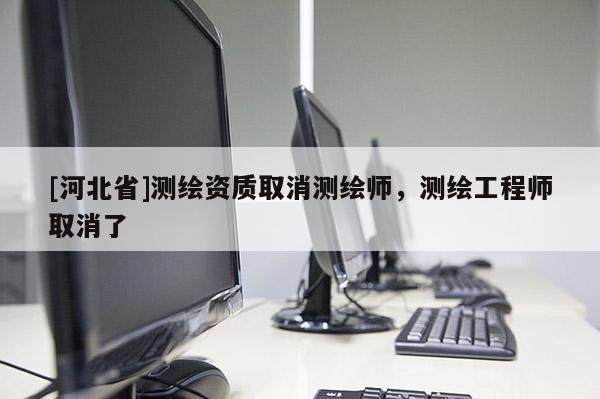 [河北省]測(cè)繪資質(zhì)取消測(cè)繪師，測(cè)繪工程師取消了