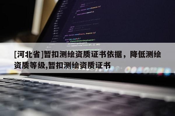[河北省]暫扣測繪資質(zhì)證書依據(jù)，降低測繪資質(zhì)等級(jí),暫扣測繪資質(zhì)證書