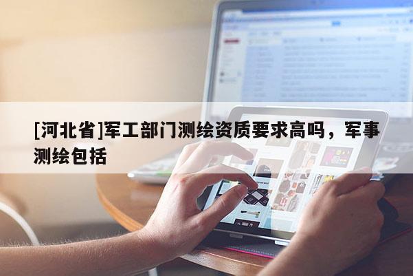 [河北省]軍工部門測繪資質(zhì)要求高嗎，軍事測繪包括