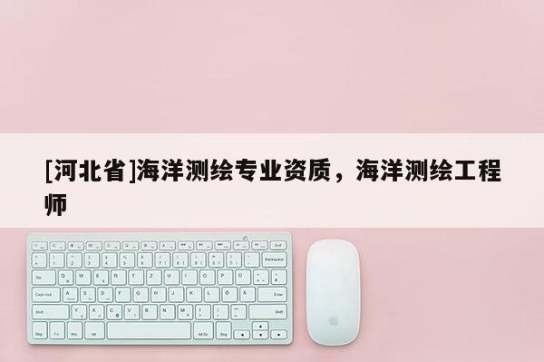 [河北省]海洋測繪專業(yè)資質(zhì)，海洋測繪工程師