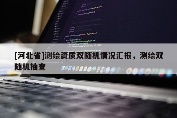 [河北省]測(cè)繪資質(zhì)雙隨機(jī)情況匯報(bào)，測(cè)繪雙隨機(jī)抽查