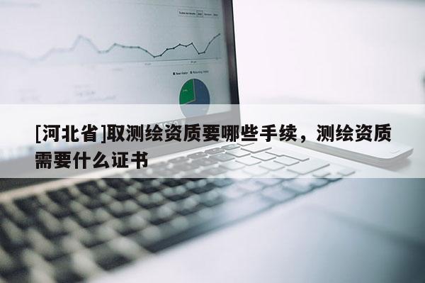 [河北省]取測繪資質(zhì)要哪些手續(xù)，測繪資質(zhì)需要什么證書