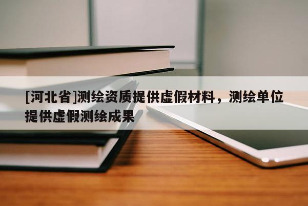 [河北省]測繪資質(zhì)提供虛假材料，測繪單位提供虛假測繪成果