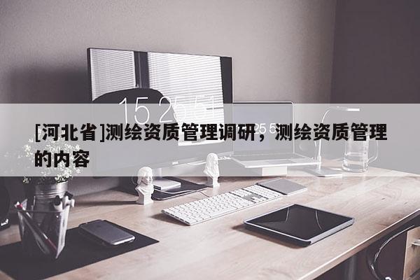 [河北省]測(cè)繪資質(zhì)管理調(diào)研，測(cè)繪資質(zhì)管理的內(nèi)容