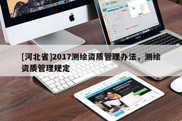 [河北省]2017測(cè)繪資質(zhì)管理辦法，測(cè)繪資質(zhì)管理規(guī)定