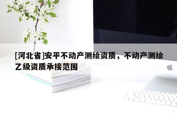 [河北省]安平不動(dòng)產(chǎn)測繪資質(zhì)，不動(dòng)產(chǎn)測繪乙級(jí)資質(zhì)承接范圍