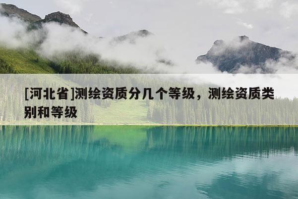[河北省]測繪資質(zhì)分幾個(gè)等級，測繪資質(zhì)類別和等級