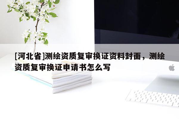 [河北省]測(cè)繪資質(zhì)復(fù)審換證資料封面，測(cè)繪資質(zhì)復(fù)審換證申請(qǐng)書怎么寫
