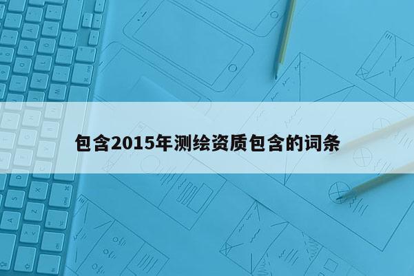 包含2015年測(cè)繪資質(zhì)包含的詞條