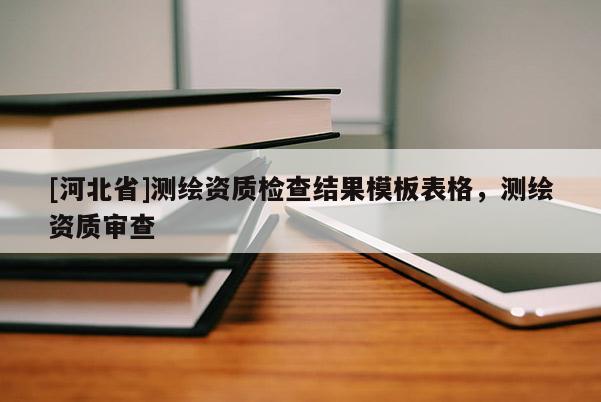 [河北省]測繪資質(zhì)檢查結(jié)果模板表格，測繪資質(zhì)審查