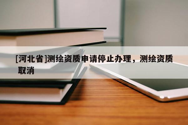 [河北省]測(cè)繪資質(zhì)申請(qǐng)停止辦理，測(cè)繪資質(zhì) 取消