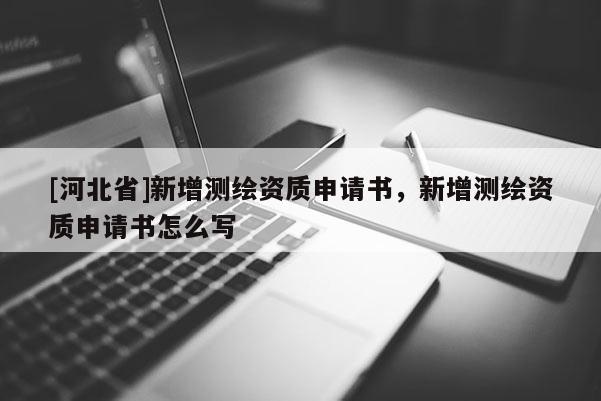 [河北省]新增測(cè)繪資質(zhì)申請(qǐng)書，新增測(cè)繪資質(zhì)申請(qǐng)書怎么寫