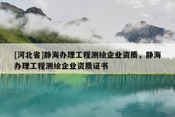 [河北省]靜海辦理工程測繪企業(yè)資質(zhì)，靜海辦理工程測繪企業(yè)資質(zhì)證書