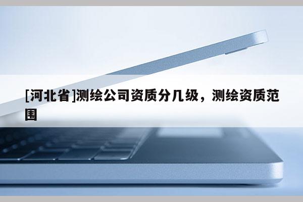 [河北省]測繪公司資質(zhì)分幾級，測繪資質(zhì)范圍