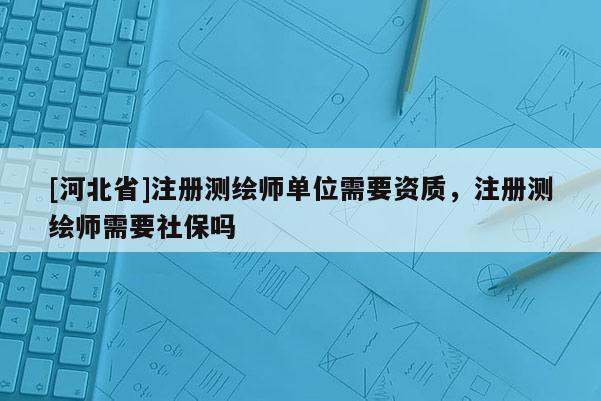 [河北省]注冊測繪師單位需要資質(zhì)，注冊測繪師需要社保嗎