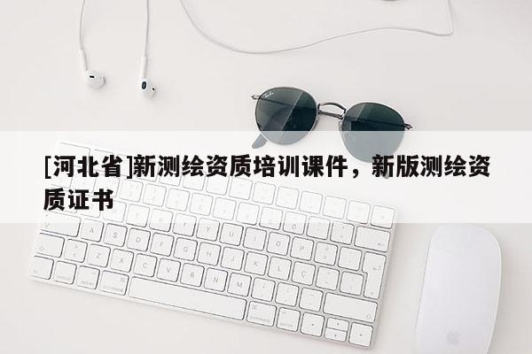 [河北省]新測繪資質(zhì)培訓(xùn)課件，新版測繪資質(zhì)證書