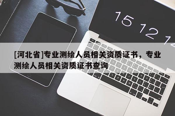 [河北省]專業(yè)測(cè)繪人員相關(guān)資質(zhì)證書(shū)，專業(yè)測(cè)繪人員相關(guān)資質(zhì)證書(shū)查詢