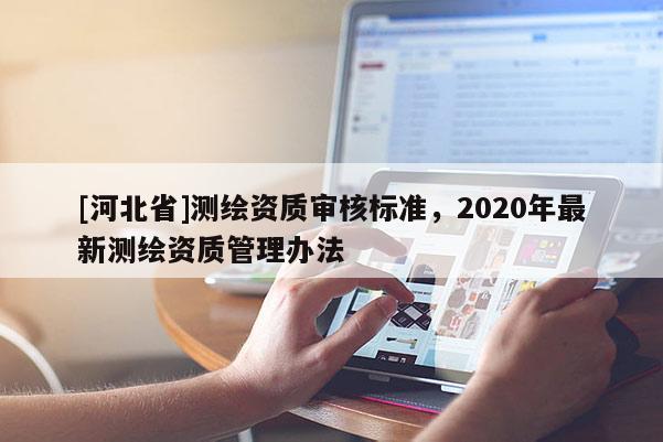 [河北省]測(cè)繪資質(zhì)審核標(biāo)準(zhǔn)，2020年最新測(cè)繪資質(zhì)管理辦法