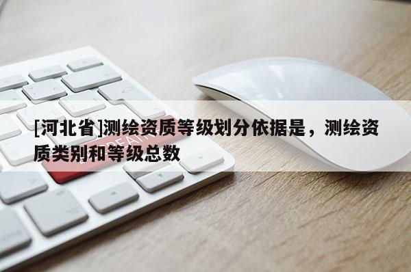 [河北省]測(cè)繪資質(zhì)等級(jí)劃分依據(jù)是，測(cè)繪資質(zhì)類別和等級(jí)總數(shù)