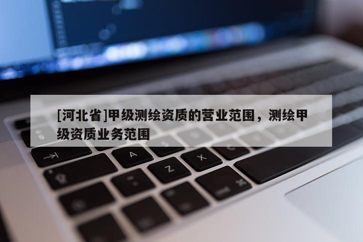 [河北省]甲級測繪資質(zhì)的營業(yè)范圍，測繪甲級資質(zhì)業(yè)務范圍
