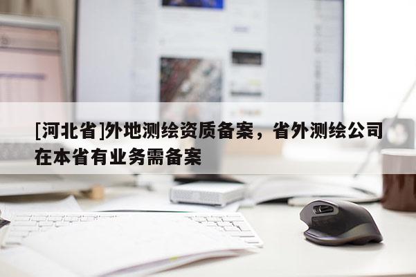 [河北省]外地測繪資質(zhì)備案，省外測繪公司在本省有業(yè)務(wù)需備案