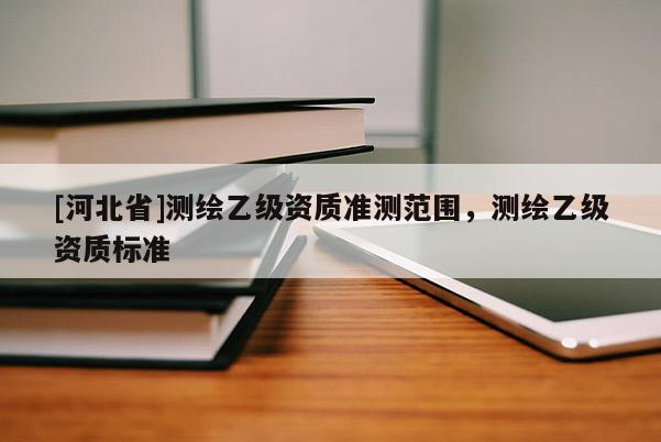 [河北省]測(cè)繪乙級(jí)資質(zhì)準(zhǔn)測(cè)范圍，測(cè)繪乙級(jí)資質(zhì)標(biāo)準(zhǔn)