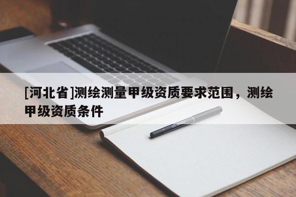 [河北省]測(cè)繪測(cè)量甲級(jí)資質(zhì)要求范圍，測(cè)繪甲級(jí)資質(zhì)條件