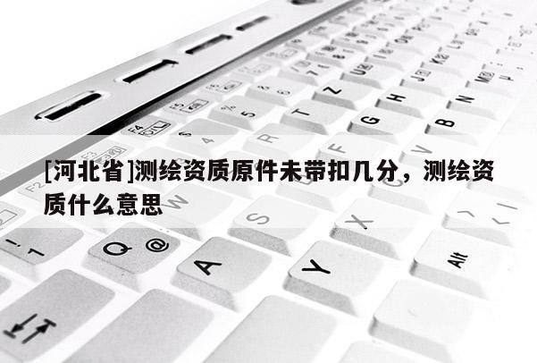 [河北省]測(cè)繪資質(zhì)原件未帶扣幾分，測(cè)繪資質(zhì)什么意思