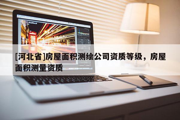 [河北省]房屋面積測繪公司資質(zhì)等級，房屋面積測量資質(zhì)