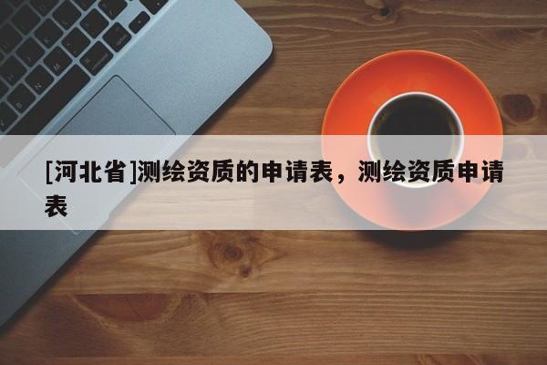 [河北省]測繪資質的申請表，測繪資質申請表