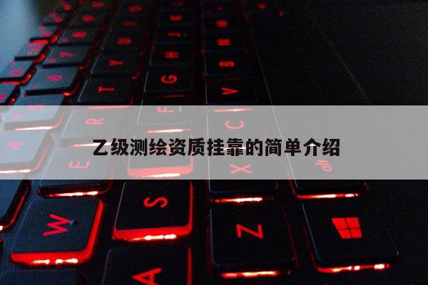 乙級(jí)測(cè)繪資質(zhì)掛靠的簡(jiǎn)單介紹