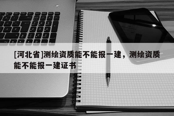 [河北省]測(cè)繪資質(zhì)能不能報(bào)一建，測(cè)繪資質(zhì)能不能報(bào)一建證書(shū)