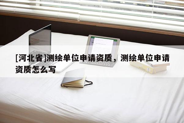 [河北省]測繪單位申請資質(zhì)，測繪單位申請資質(zhì)怎么寫