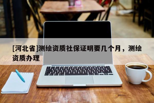 [河北省]測(cè)繪資質(zhì)社保證明要幾個(gè)月，測(cè)繪資質(zhì)辦理