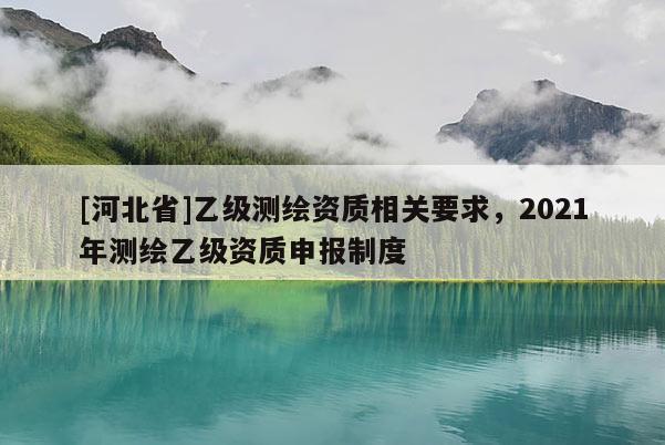 [河北省]乙級測繪資質(zhì)相關要求，2021年測繪乙級資質(zhì)申報制度